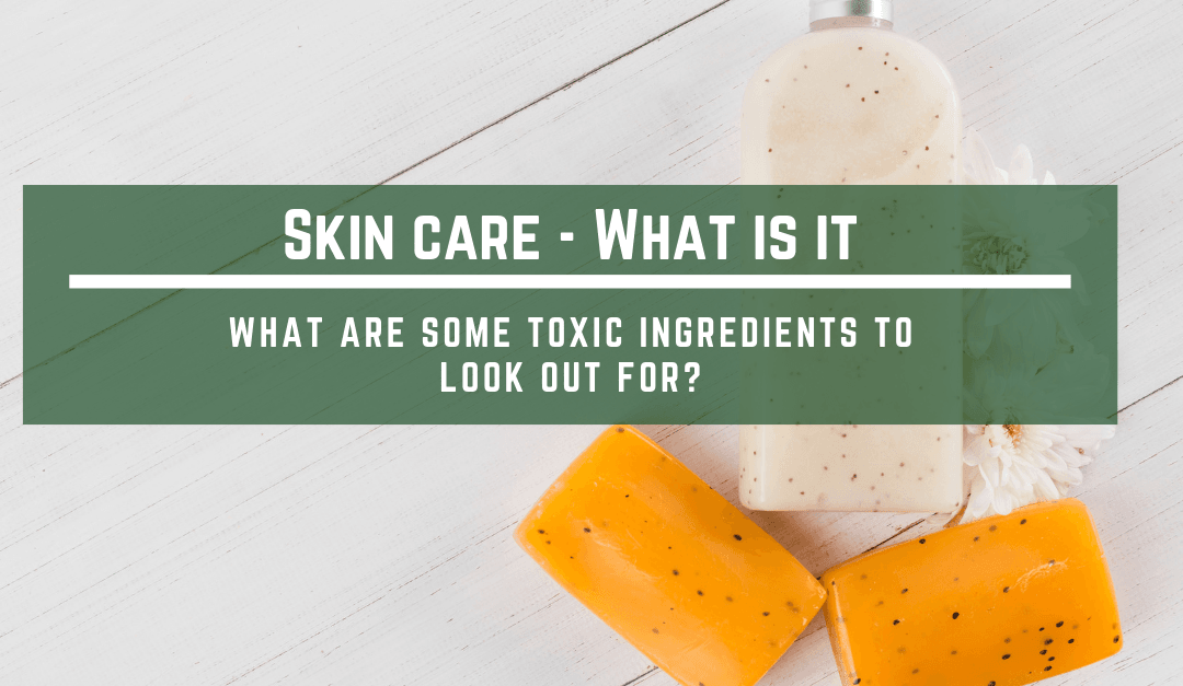 Skin Care – What is it? What are some toxic ingredients to look out for?