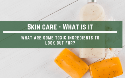 Skin Care – What is it? What are some toxic ingredients to look out for?